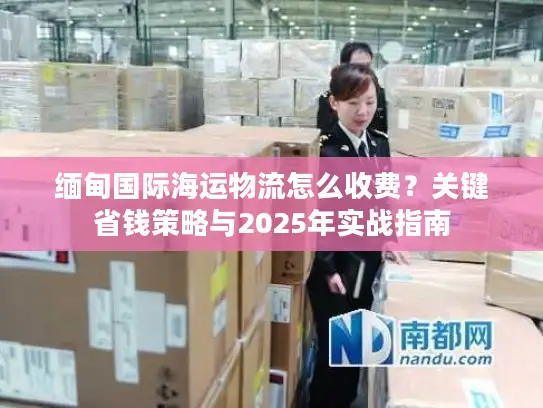 缅甸国际海运物流怎么收费？关键省钱策略与2025年实战指南