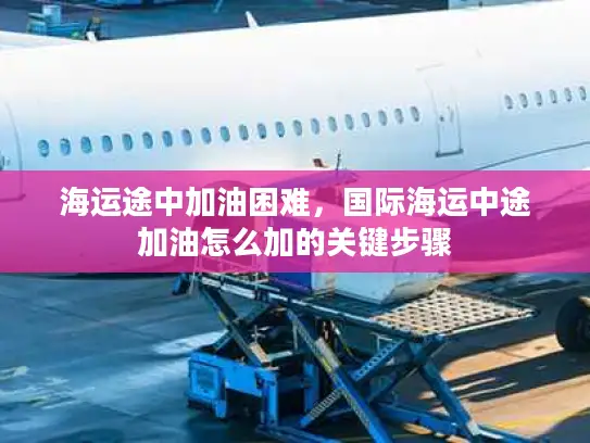 海运途中加油困难，国际海运中途加油怎么加的关键步骤
