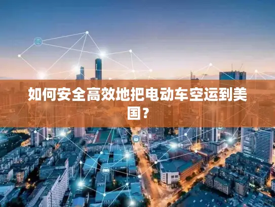如何安全高效地把电动车空运到美国？
