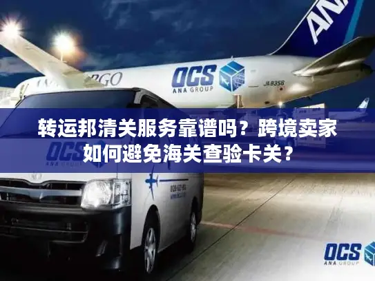 转运邦清关服务靠谱吗？跨境卖家如何避免海关查验卡关？
