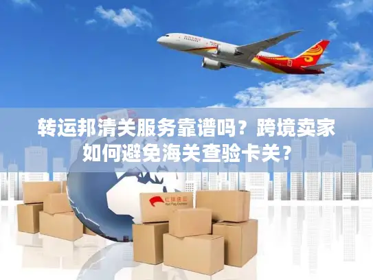 转运邦清关服务靠谱吗？跨境卖家如何避免海关查验卡关？