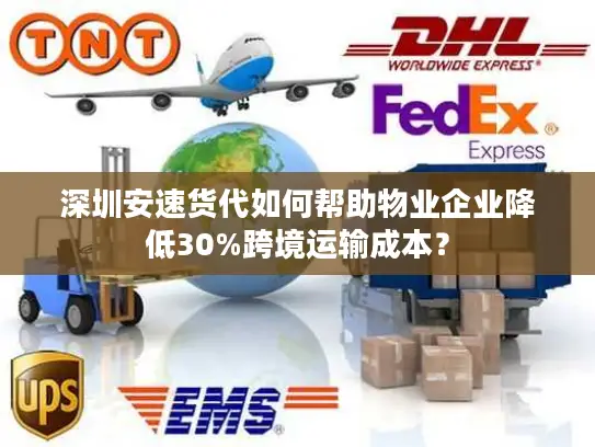 深圳安速货代如何帮助物业企业降低30%跨境运输成本？