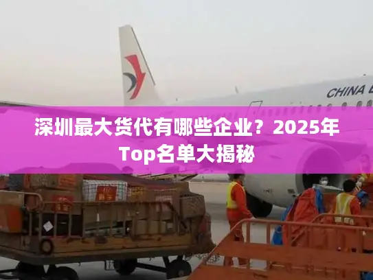 深圳最大货代有哪些企业？2025年Top名单大揭秘
