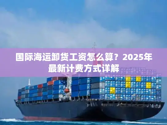 国际海运卸货工资怎么算？2025年最新计费方式详解