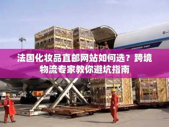 法国化妆品直邮网站如何选？跨境物流专家教你避坑指南