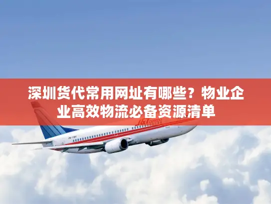 深圳货代常用网址有哪些？物业企业高效物流必备资源清单