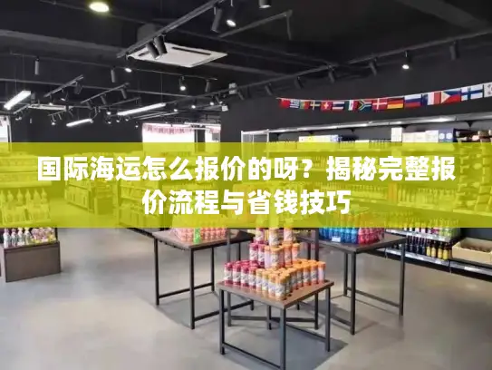 国际海运怎么报价的呀？揭秘完整报价流程与省钱技巧