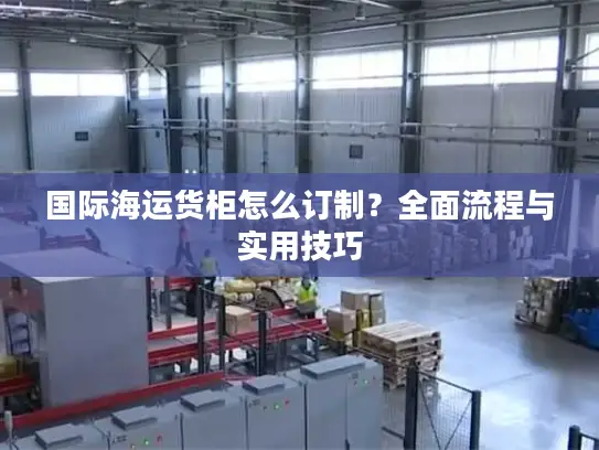 国际海运货柜怎么订制？全面流程与实用技巧