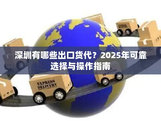 深圳有哪些出口货代？2025年可靠选择与操作指南
