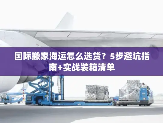 国际搬家海运怎么选货？5步避坑指南+实战装箱清单