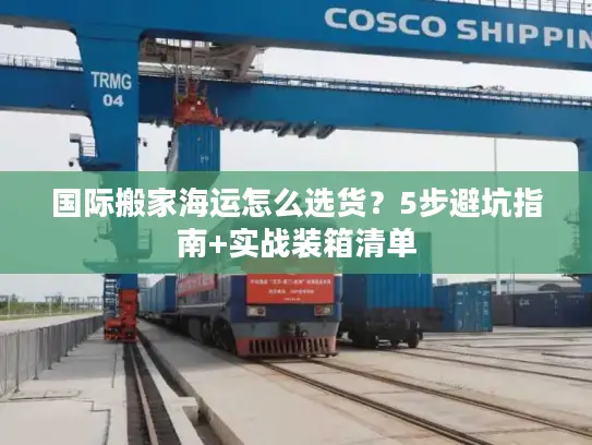 国际搬家海运怎么选货？5步避坑指南+实战装箱清单