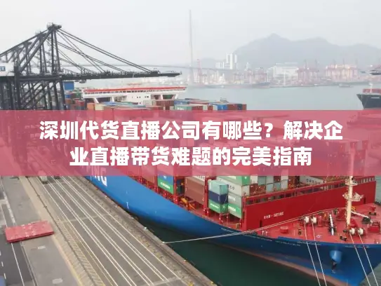 深圳代货直播公司有哪些？解决企业直播带货难题的完美指南