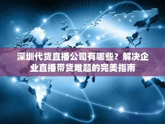 深圳代货直播公司有哪些？解决企业直播带货难题的完美指南