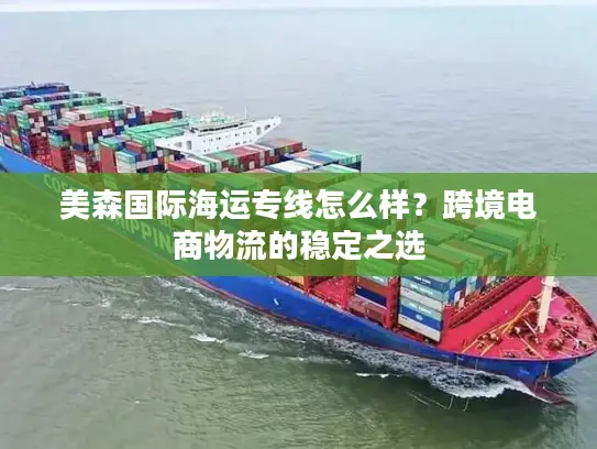 美森国际海运专线怎么样？跨境电商物流的稳定之选