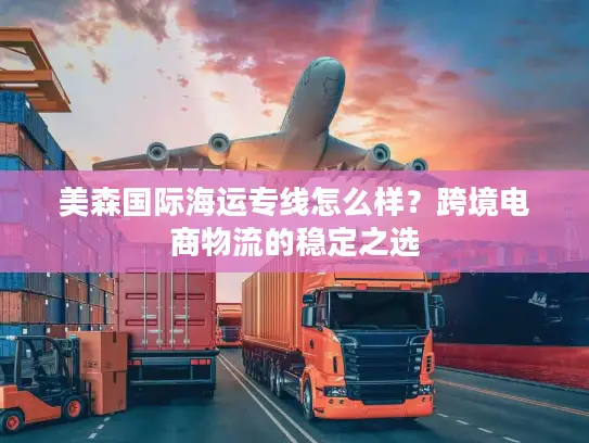 美森国际海运专线怎么样？跨境电商物流的稳定之选