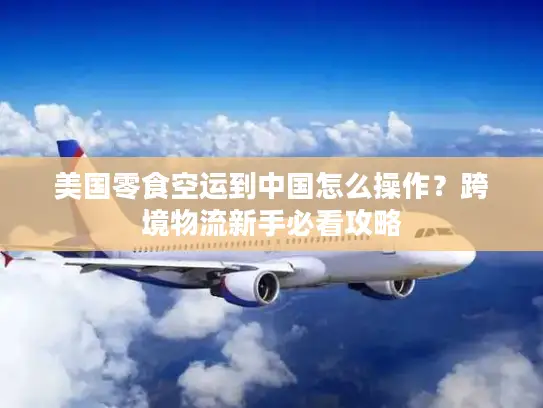 美国零食空运到中国怎么操作？跨境物流新手必看攻略