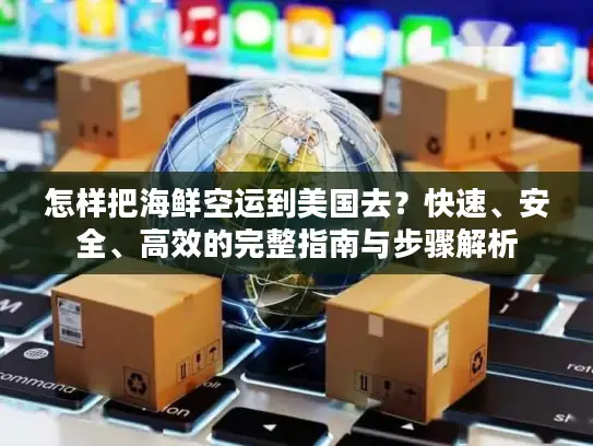 怎样把海鲜空运到美国去？快速、安全、高效的完整指南与步骤解析