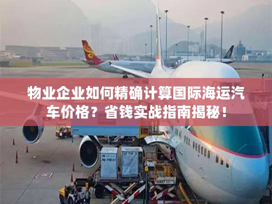 物业企业如何精确计算国际海运汽车价格？省钱实战指南揭秘！