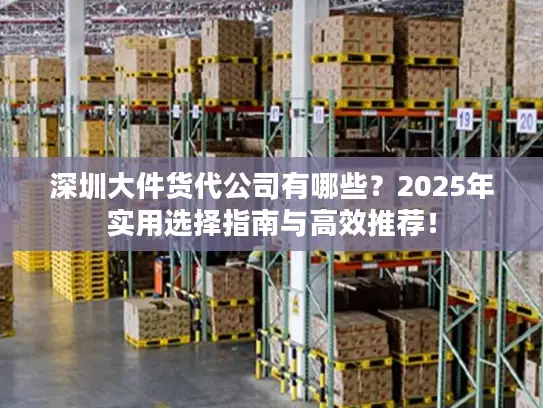 深圳大件货代公司有哪些？2025年实用选择指南与高效推荐！