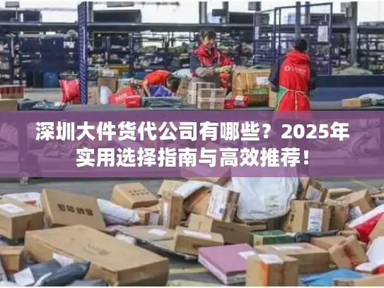 深圳大件货代公司有哪些？2025年实用选择指南与高效推荐！