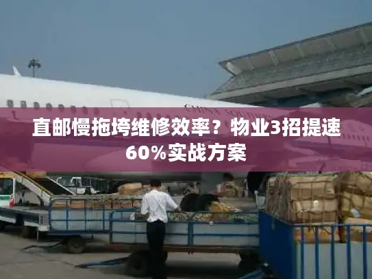 直邮慢拖垮维修效率？物业3招提速60%实战方案