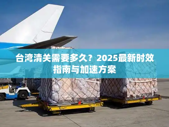 台湾清关需要多久？2025最新时效指南与加速方案