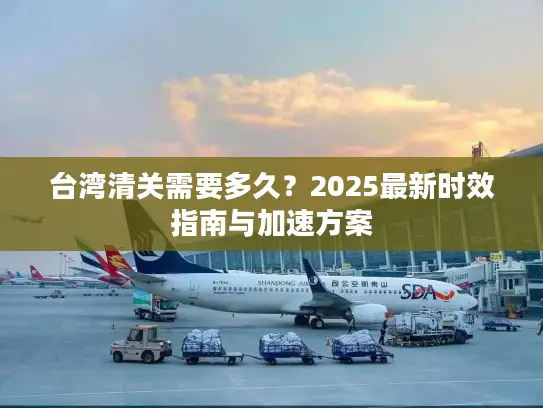 台湾清关需要多久？2025最新时效指南与加速方案
