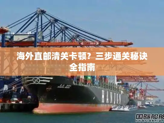 海外直邮清关卡顿？三步通关秘诀全指南