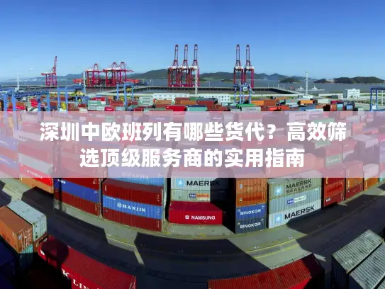 深圳中欧班列有哪些货代？高效筛选顶级服务商的实用指南
