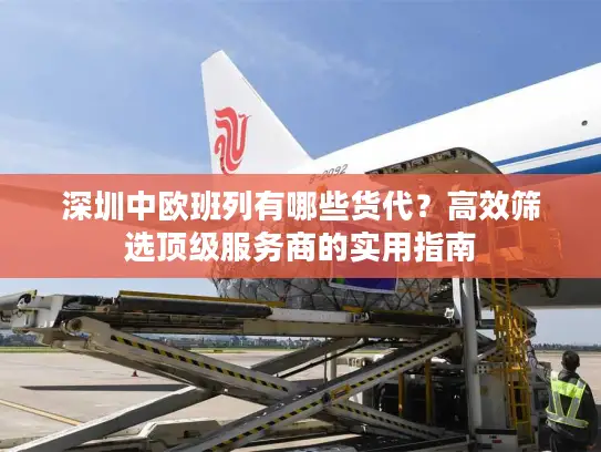 深圳中欧班列有哪些货代？高效筛选顶级服务商的实用指南