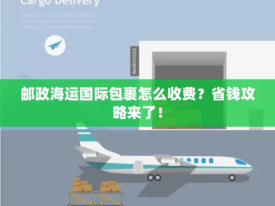 邮政海运国际包裹怎么收费？省钱攻略来了！
