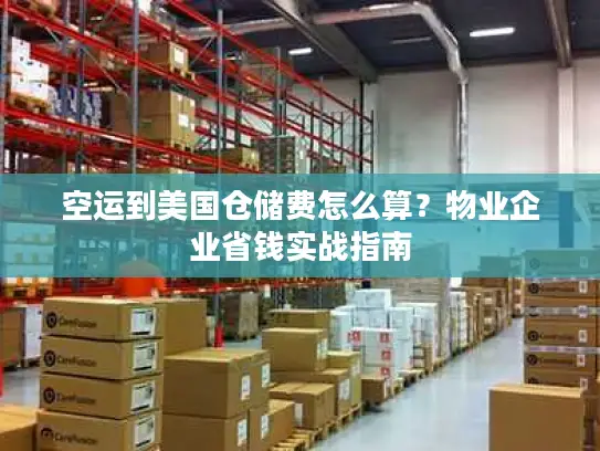 空运到美国仓储费怎么算？物业企业省钱实战指南