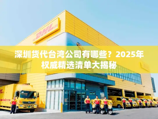 深圳货代台湾公司有哪些？2025年权威精选清单大揭秘