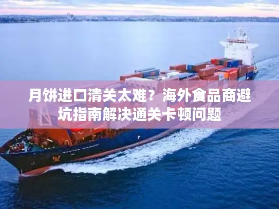 月饼进口清关太难？海外食品商避坑指南解决通关卡顿问题