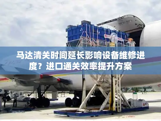 马达清关时间延长影响设备维修进度？进口通关效率提升方案