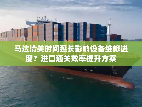 马达清关时间延长影响设备维修进度？进口通关效率提升方案