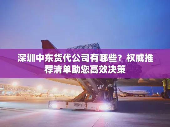深圳中东货代公司有哪些？权威推荐清单助您高效决策