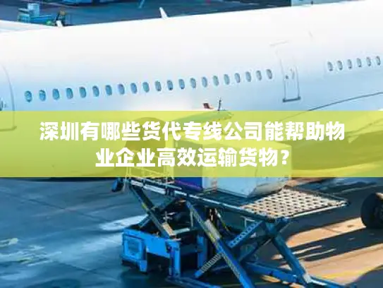 深圳有哪些货代专线公司能帮助物业企业高效运输货物？