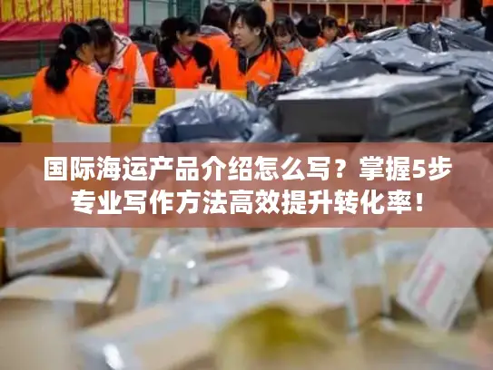 国际海运产品介绍怎么写？掌握5步专业写作方法高效提升转化率！