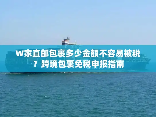 W家直邮包裹多少金额不容易被税？跨境包裹免税申报指南