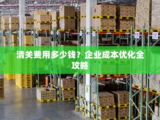 清关费用多少钱？企业成本优化全攻略