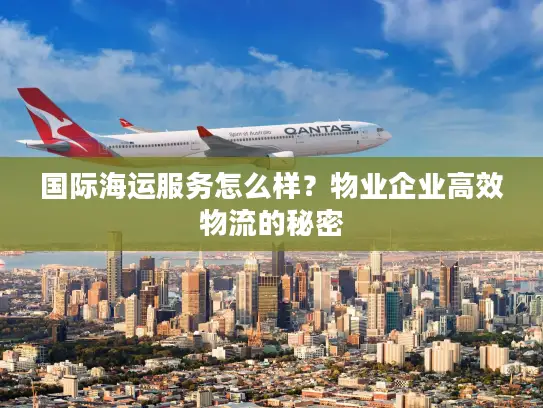 国际海运服务怎么样？物业企业高效物流的秘密