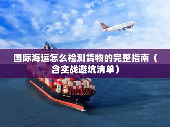 国际海运怎么检测货物的完整指南（含实战避坑清单）