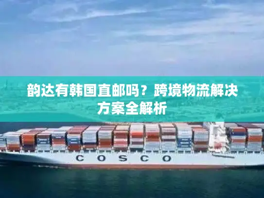 韵达有韩国直邮吗？跨境物流解决方案全解析