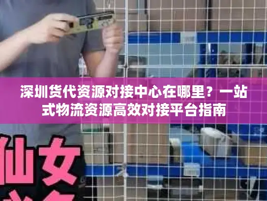 深圳货代资源对接中心在哪里？一站式物流资源高效对接平台指南