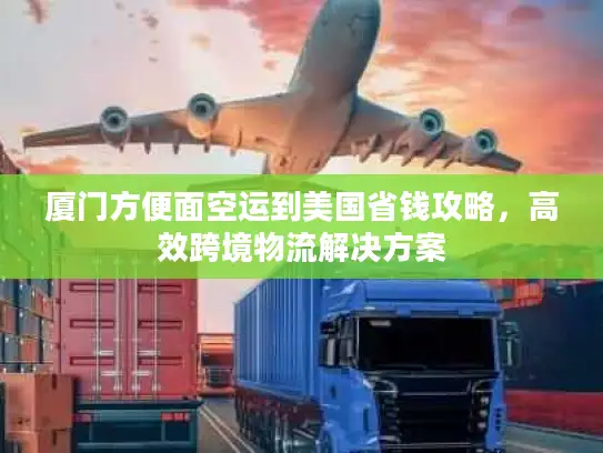 厦门方便面空运到美国省钱攻略，高效跨境物流解决方案