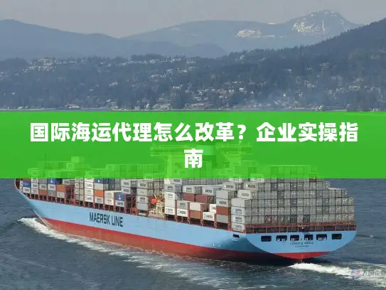 国际海运代理怎么改革？企业实操指南