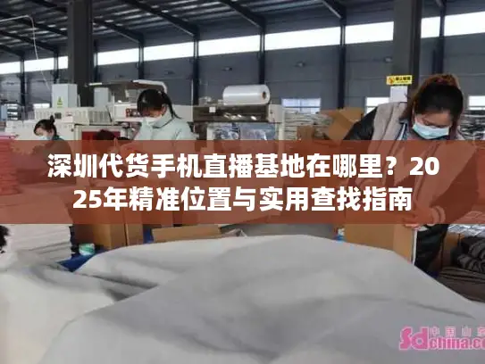 深圳代货手机直播基地在哪里？2025年精准位置与实用查找指南
