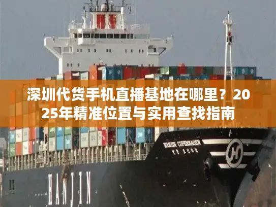 深圳代货手机直播基地在哪里？2025年精准位置与实用查找指南