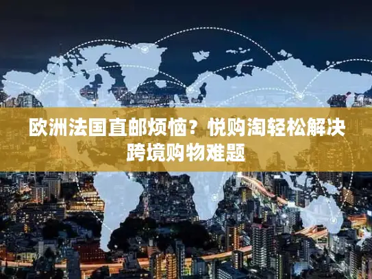 欧洲法国直邮烦恼？悦购淘轻松解决跨境购物难题